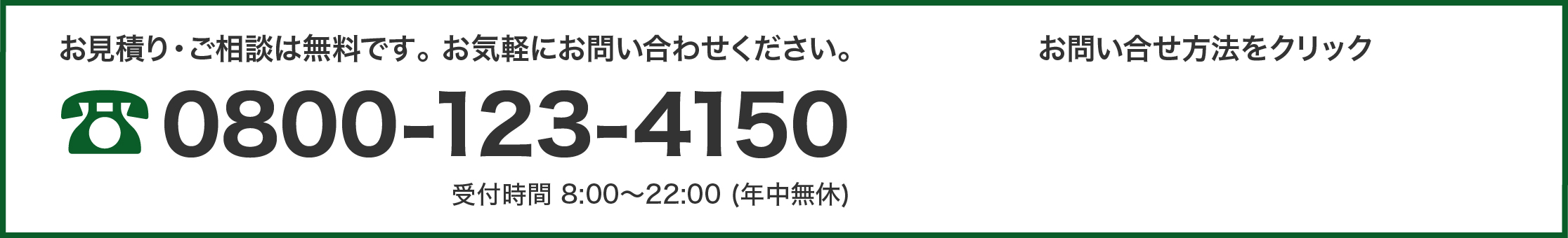 お見積り・ご相談は無料です。お気軽にお問い合わせください。電話番号0800-123-4150